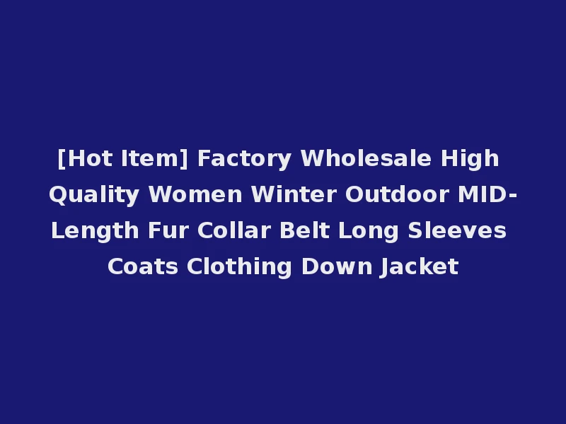 [Hot Item] Factory Wholesale High Quality Women Winter Outdoor MID-Length Fur Collar Belt Long Sleeves Coats Clothing Down Jacket