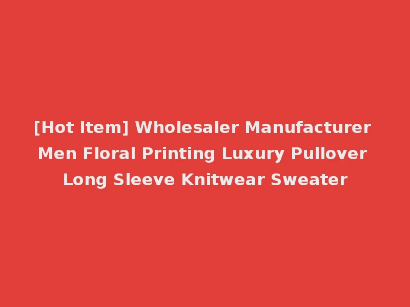 [Hot Item] Wholesaler Manufacturer Men Floral Printing Luxury Pullover Long Sleeve Knitwear Sweater