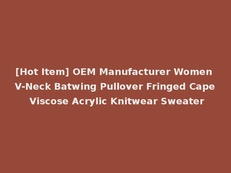 [Hot Item] OEM Manufacturer Women V-Neck Batwing Pullover Fringed Cape Viscose Acrylic Knitwear Sweater