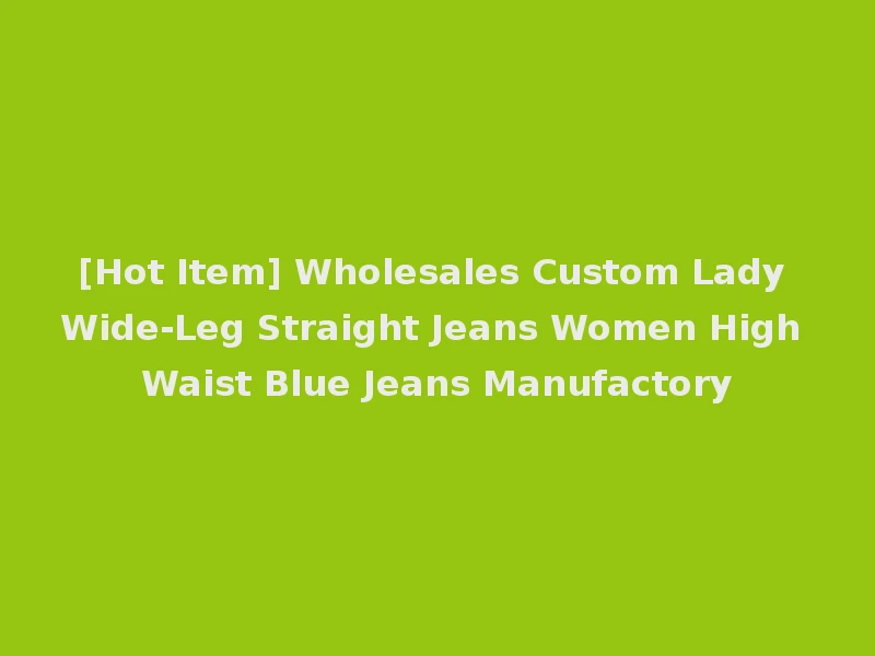 [Hot Item] Wholesales Custom Lady Wide-Leg Straight Jeans Women High Waist Blue Jeans Manufactory
