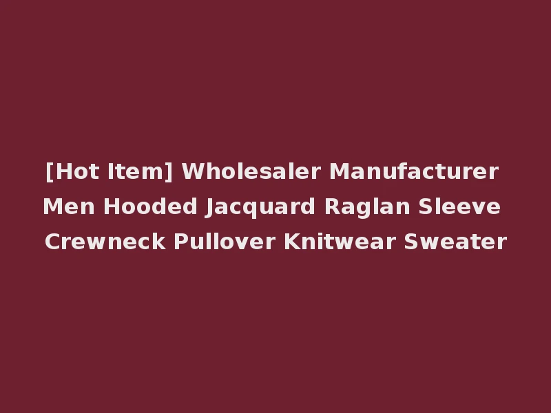 [Hot Item] Wholesaler Manufacturer Men Hooded Jacquard Raglan Sleeve Crewneck Pullover Knitwear Sweater