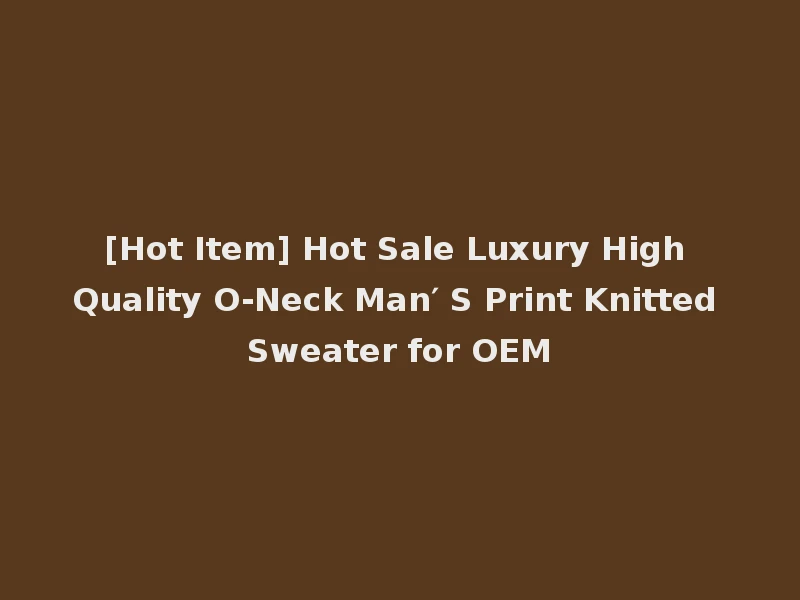 [Hot Item] Hot Sale Luxury High Quality O-Neck Man′ S Print Knitted Sweater for OEM