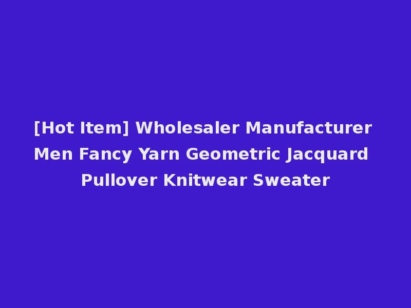 [Hot Item] Wholesaler Manufacturer Men Fancy Yarn Geometric Jacquard Pullover Knitwear Sweater