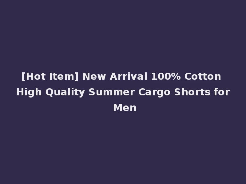 [Hot Item] New Arrival 100% Cotton High Quality Summer Cargo Shorts for Men