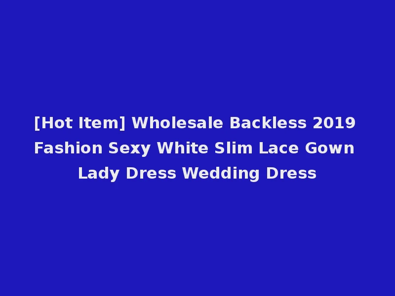 [Hot Item] Wholesale Backless 2019 Fashion Sexy White Slim Lace Gown Lady Dress Wedding Dress