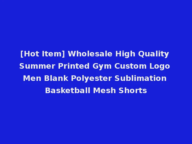 [Hot Item] Wholesale High Quality Summer Printed Gym Custom Logo Men Blank Polyester Sublimation Basketball Mesh Shorts