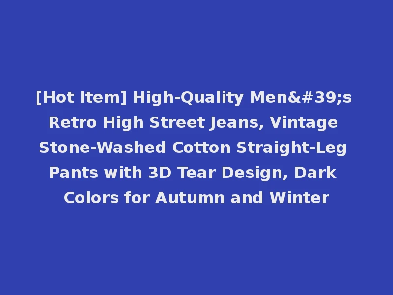 [Hot Item] High-Quality Men's Retro High Street Jeans, Vintage Stone-Washed Cotton Straight-Leg Pants with 3D Tear Design, Dark Colors for Autumn and Winter