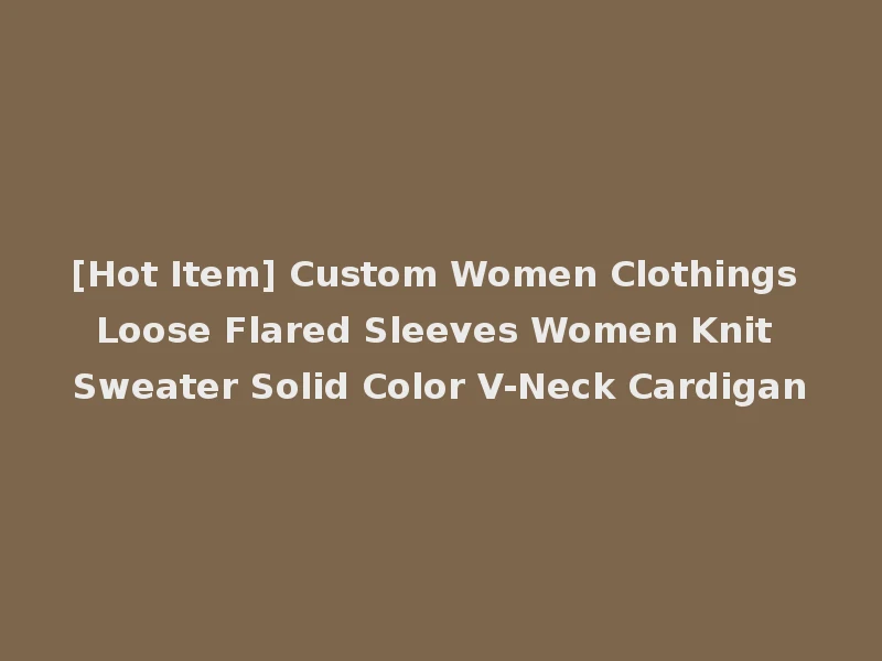 [Hot Item] Custom Women Clothings Loose Flared Sleeves Women Knit Sweater Solid Color V-Neck Cardigan