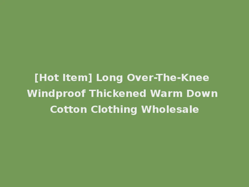 [Hot Item] Long Over-The-Knee Windproof Thickened Warm Down Cotton Clothing Wholesale