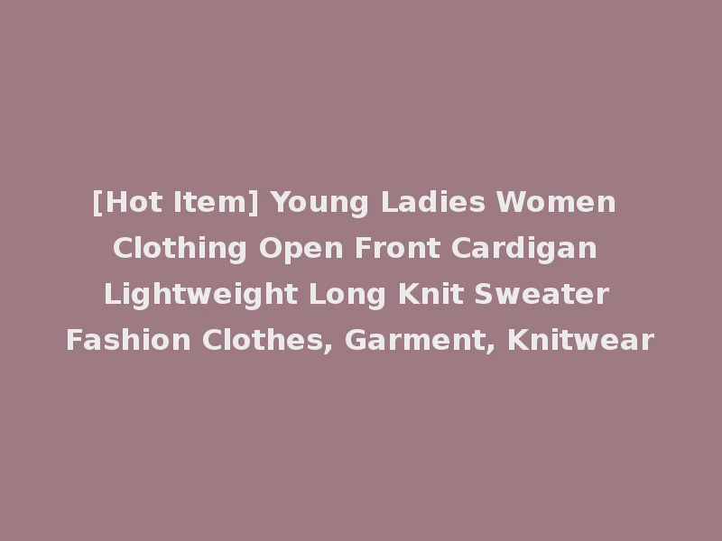 [Hot Item] Young Ladies Women Clothing Open Front Cardigan Lightweight Long Knit Sweater Fashion Clothes, Garment, Knitwear