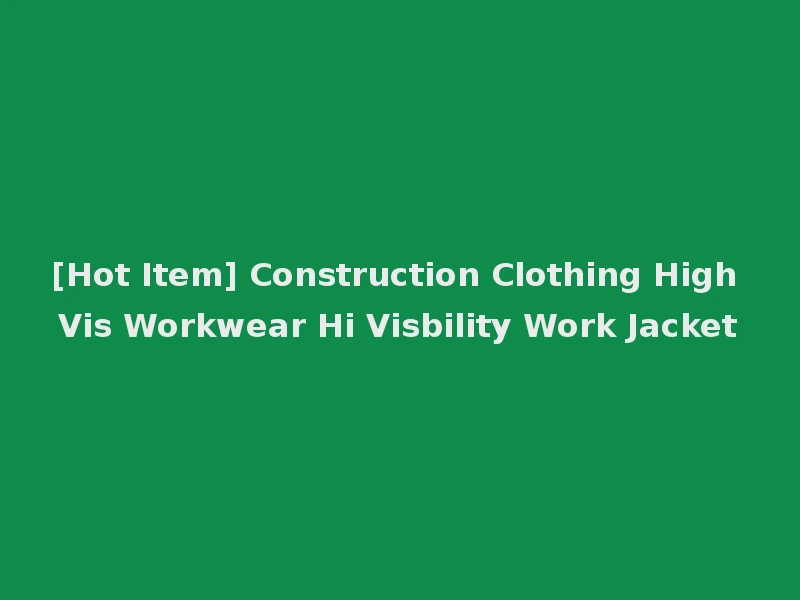 [Hot Item] Construction Clothing High Vis Workwear Hi Visbility Work Jacket