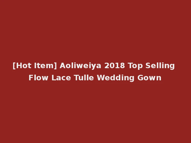 [Hot Item] Aoliweiya 2018 Top Selling Flow Lace Tulle Wedding Gown