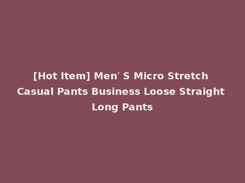 [Hot Item] Men′ S Micro Stretch Casual Pants Business Loose Straight Long Pants