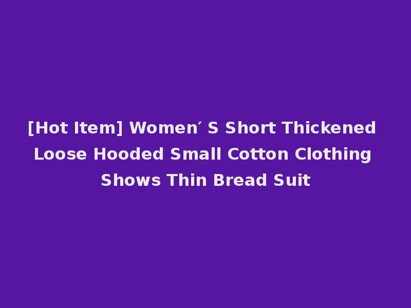 [Hot Item] Women′ S Short Thickened Loose Hooded Small Cotton Clothing Shows Thin Bread Suit
