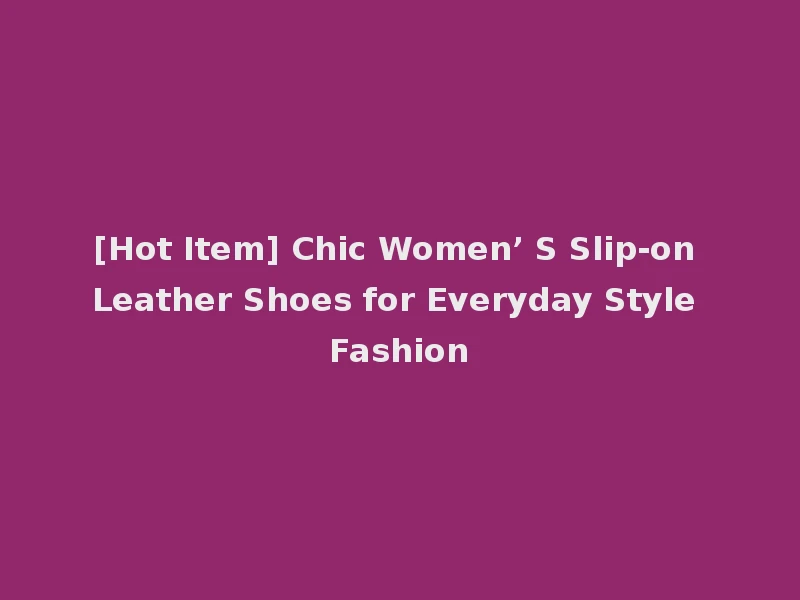 [Hot Item] Chic Women’ S Slip-on Leather Shoes for Everyday Style Fashion
