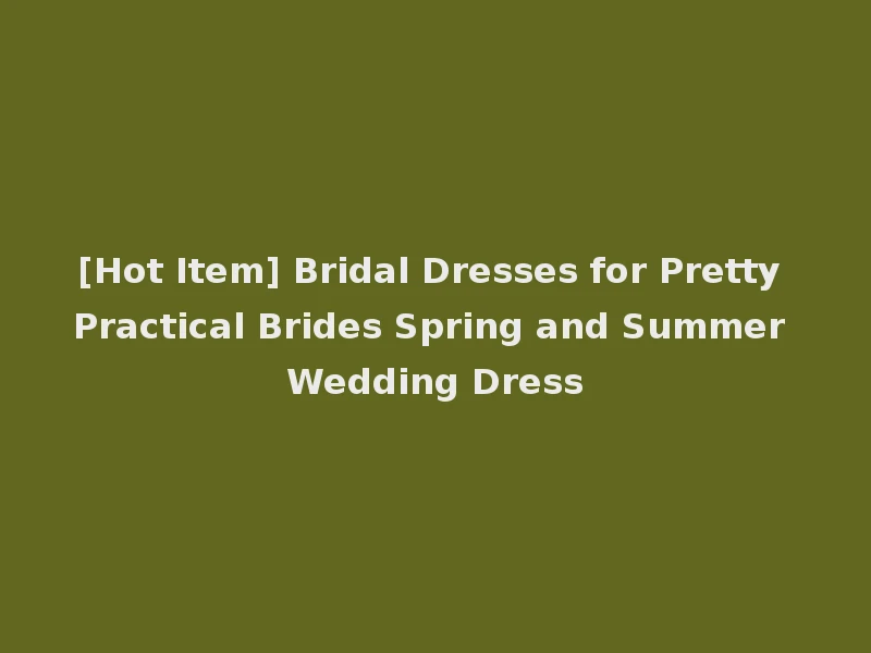 [Hot Item] Bridal Dresses for Pretty Practical Brides Spring and Summer Wedding Dress
