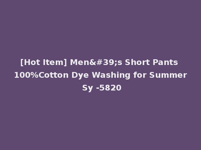 [Hot Item] Men's Short Pants 100%Cotton Dye Washing for Summer Sy -5820