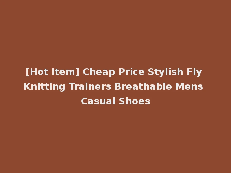 [Hot Item] Cheap Price Stylish Fly Knitting Trainers Breathable Mens Casual Shoes