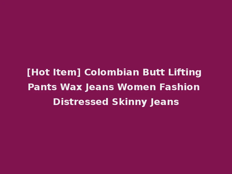 [Hot Item] Colombian Butt Lifting Pants Wax Jeans Women Fashion Distressed Skinny Jeans