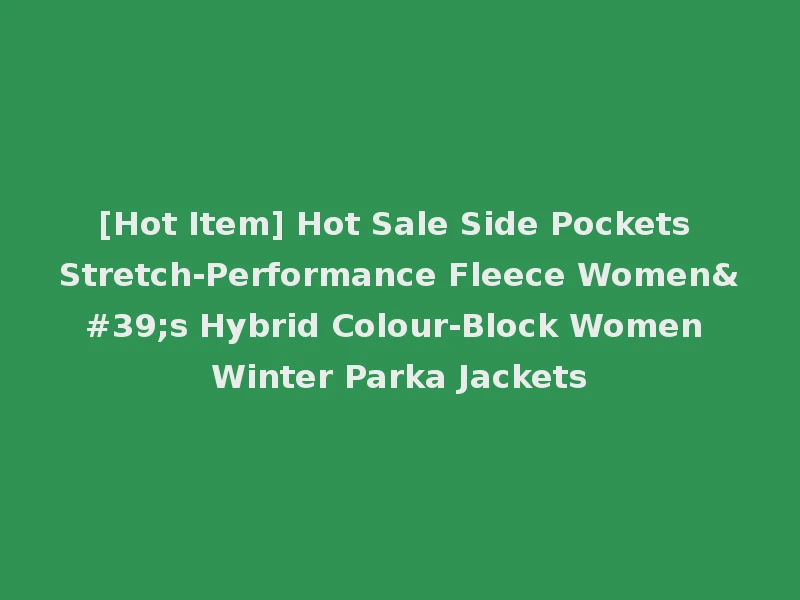 [Hot Item] Hot Sale Side Pockets Stretch-Performance Fleece Women's Hybrid Colour-Block Women Winter Parka Jackets