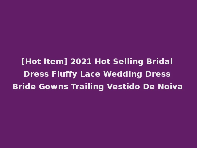 [Hot Item] 2021 Hot Selling Bridal Dress Fluffy Lace Wedding Dress Bride Gowns Trailing Vestido De Noiva