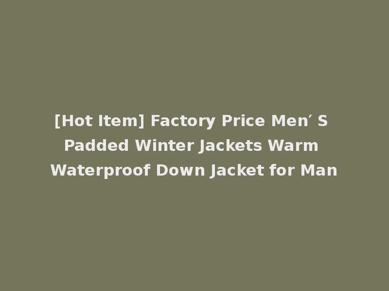 [Hot Item] Factory Price Men′ S Padded Winter Jackets Warm Waterproof Down Jacket for Man