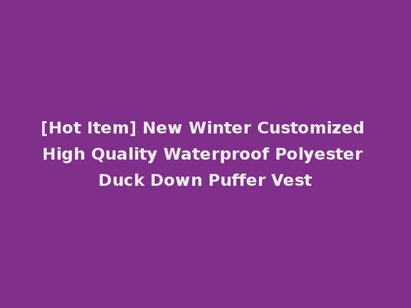 [Hot Item] New Winter Customized High Quality Waterproof Polyester Duck Down Puffer Vest