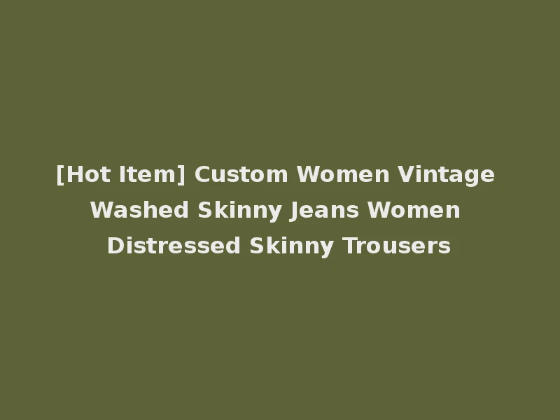 [Hot Item] Custom Women Vintage Washed Skinny Jeans Women Distressed Skinny Trousers