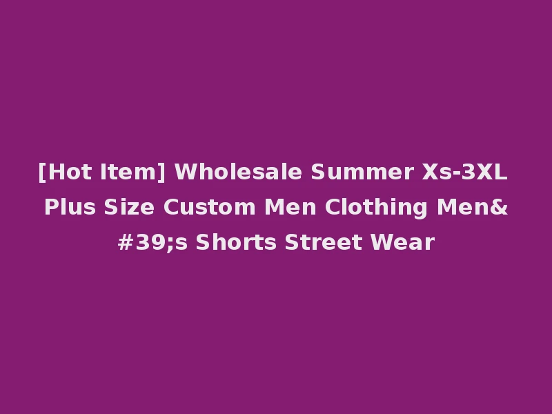 [Hot Item] Wholesale Summer Xs-3XL Plus Size Custom Men Clothing Men's Shorts Street Wear