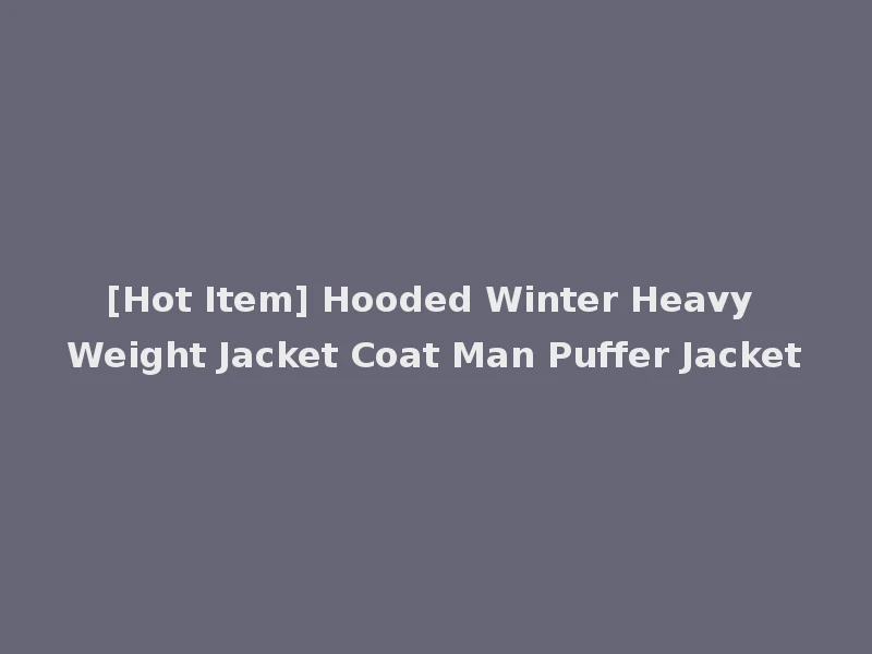 [Hot Item] Hooded Winter Heavy Weight Jacket Coat Man Puffer Jacket