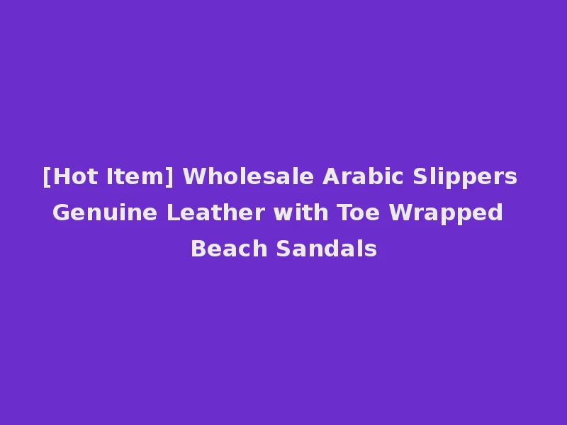 [Hot Item] Wholesale Arabic Slippers Genuine Leather with Toe Wrapped Beach Sandals