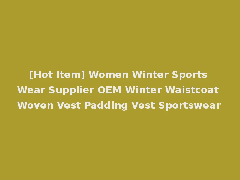 [Hot Item] Women Winter Sports Wear Supplier OEM Winter Waistcoat Woven Vest Padding Vest Sportswear