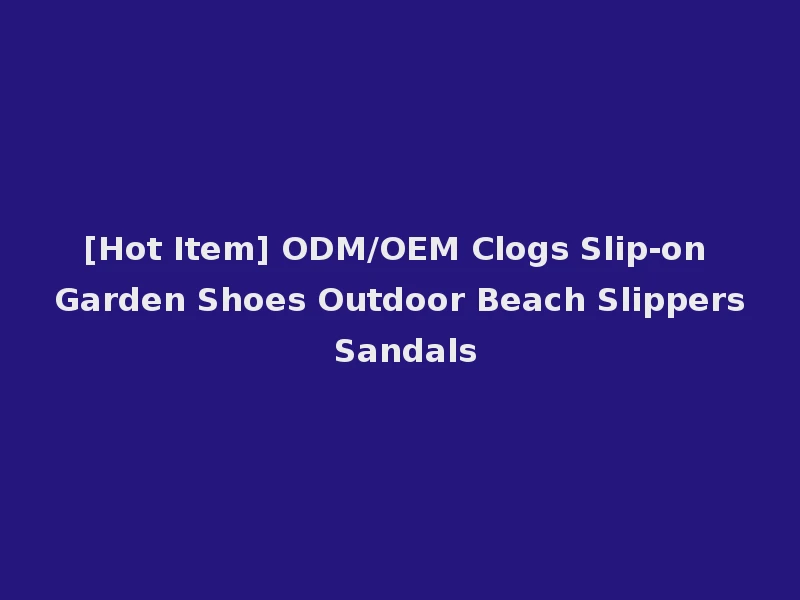 [Hot Item] ODM/OEM Clogs Slip-on Garden Shoes Outdoor Beach Slippers Sandals