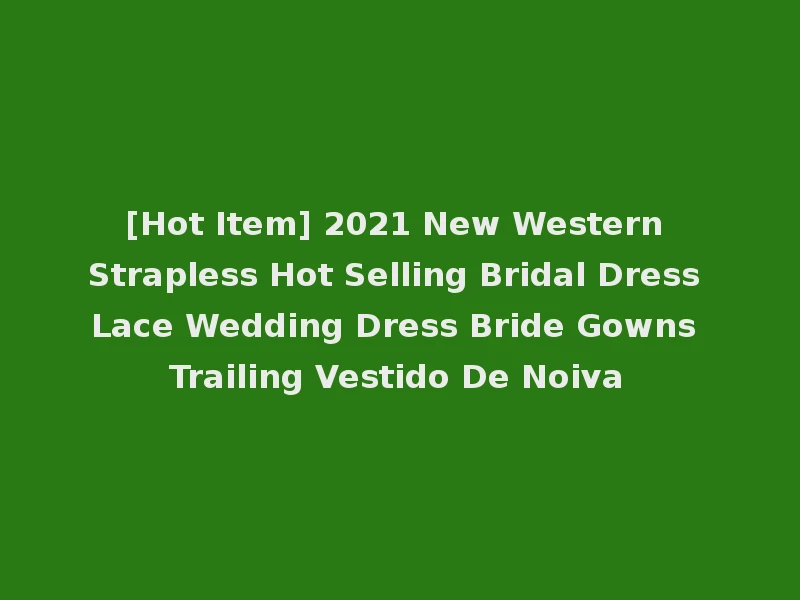 [Hot Item] 2021 New Western Strapless Hot Selling Bridal Dress Lace Wedding Dress Bride Gowns Trailing Vestido De Noiva