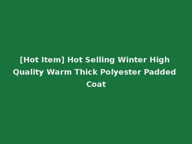 [Hot Item] Hot Selling Winter High Quality Warm Thick Polyester Padded Coat