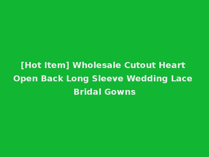[Hot Item] Wholesale Cutout Heart Open Back Long Sleeve Wedding Lace Bridal Gowns
