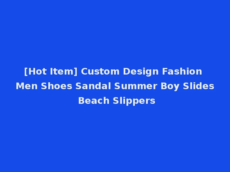 [Hot Item] Custom Design Fashion Men Shoes Sandal Summer Boy Slides Beach Slippers