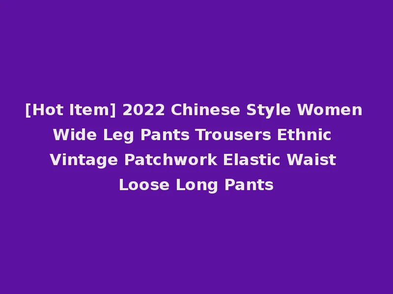 [Hot Item] 2022 Chinese Style Women Wide Leg Pants Trousers Ethnic Vintage Patchwork Elastic Waist Loose Long Pants