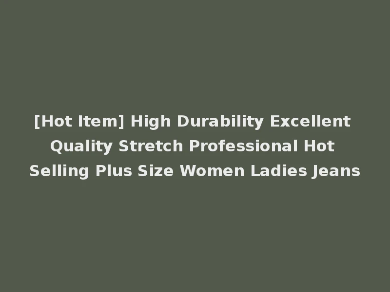[Hot Item] High Durability Excellent Quality Stretch Professional Hot Selling Plus Size Women Ladies Jeans