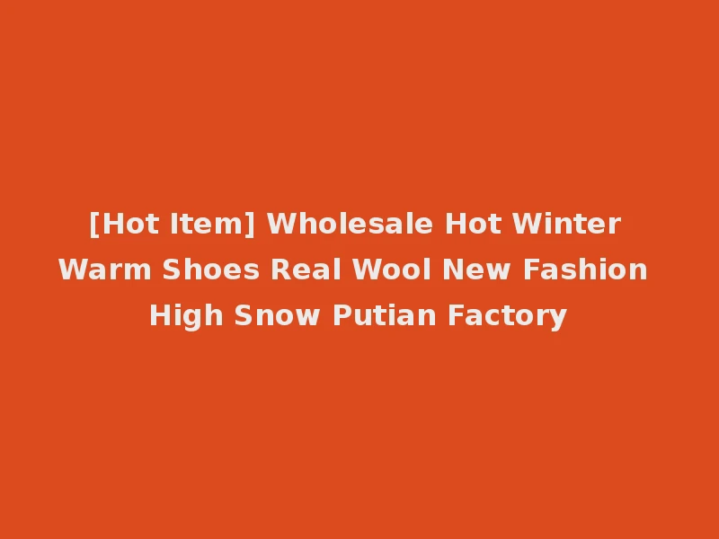 [Hot Item] Wholesale Hot Winter Warm Shoes Real Wool New Fashion High Snow Putian Factory