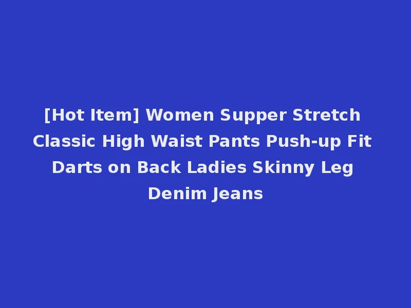 [Hot Item] Women Supper Stretch Classic High Waist Pants Push-up Fit Darts on Back Ladies Skinny Leg Denim Jeans