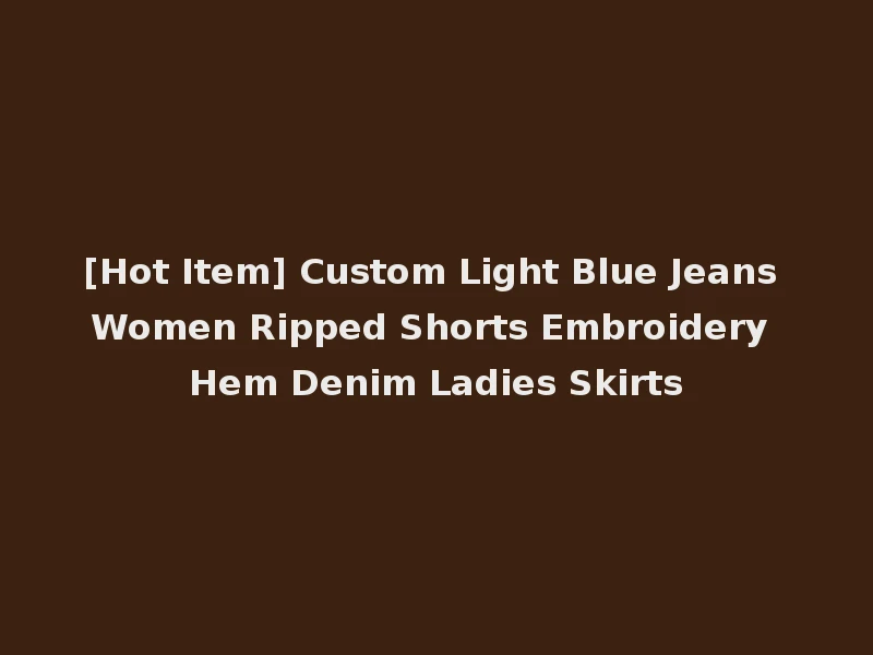 [Hot Item] Custom Light Blue Jeans Women Ripped Shorts Embroidery Hem Denim Ladies Skirts