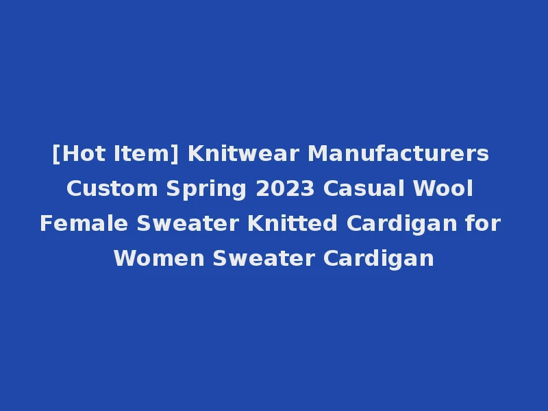 [Hot Item] Knitwear Manufacturers Custom Spring 2023 Casual Wool Female Sweater Knitted Cardigan for Women Sweater Cardigan