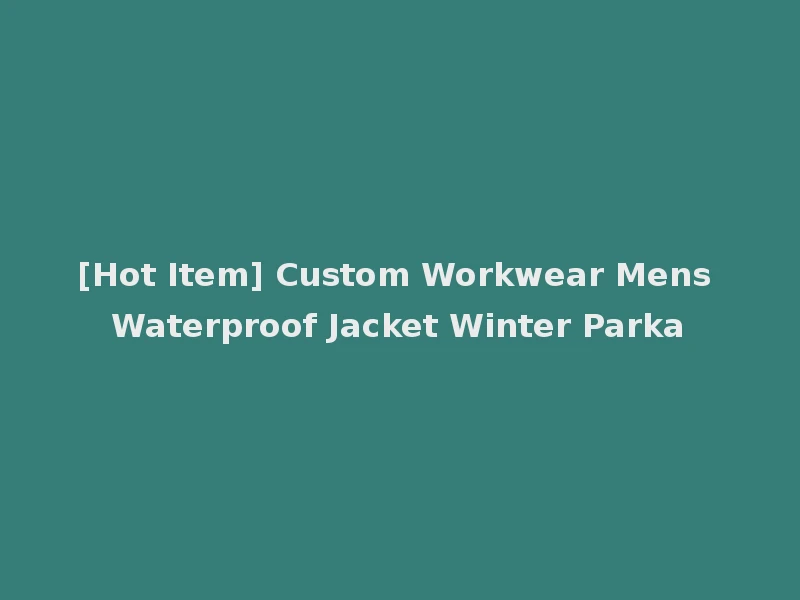 [Hot Item] Custom Workwear Mens Waterproof Jacket Winter Parka