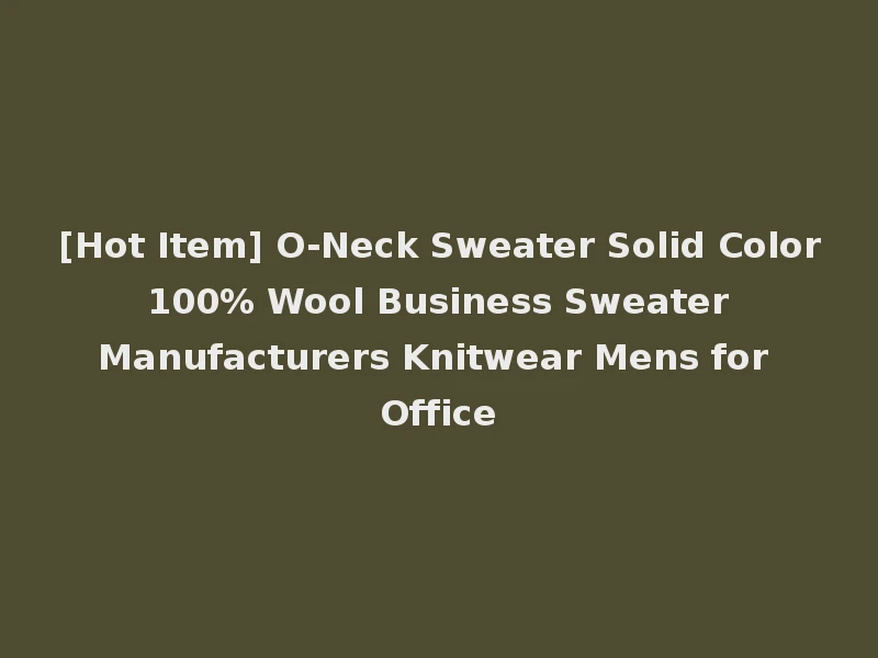 [Hot Item] O-Neck Sweater Solid Color 100% Wool Business Sweater Manufacturers Knitwear Mens for Office