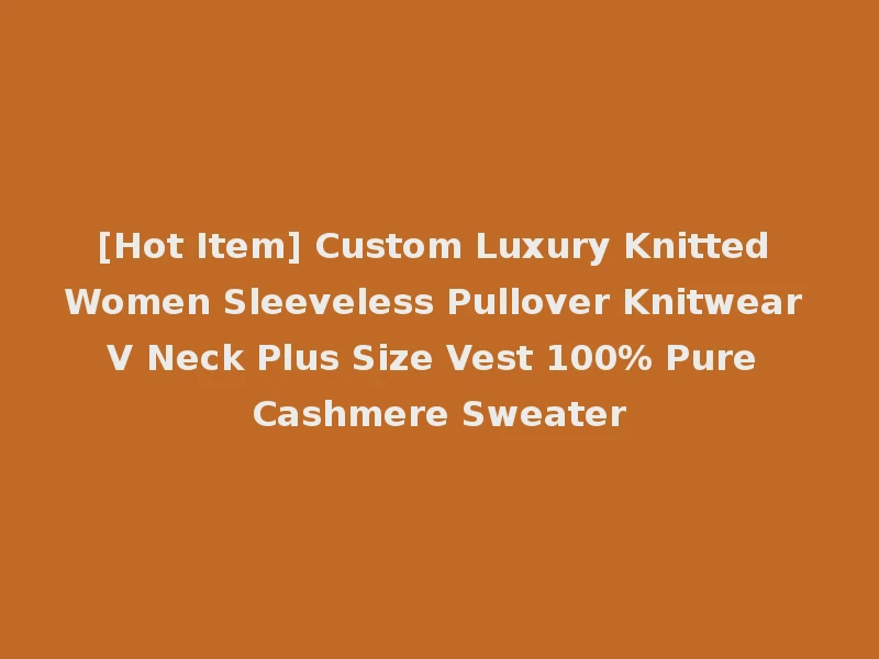 [Hot Item] Custom Luxury Knitted Women Sleeveless Pullover Knitwear V Neck Plus Size Vest 100% Pure Cashmere Sweater