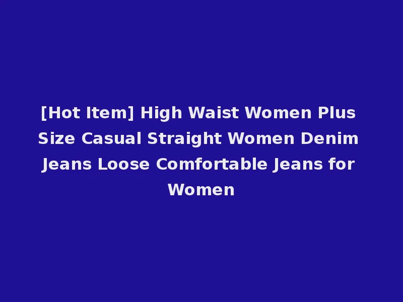 [Hot Item] High Waist Women Plus Size Casual Straight Women Denim Jeans Loose Comfortable Jeans for Women