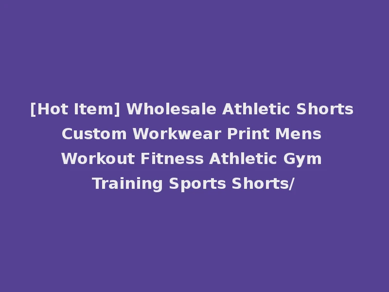 [Hot Item] Wholesale Athletic Shorts Custom Workwear Print Mens Workout Fitness Athletic Gym Training Sports Shorts/
