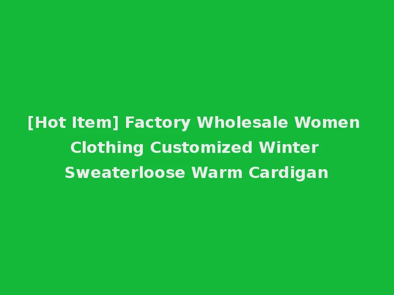 [Hot Item] Factory Wholesale Women Clothing Customized Winter Sweaterloose Warm Cardigan