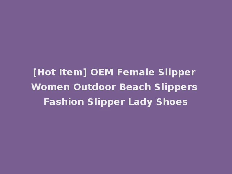 [Hot Item] OEM Female Slipper Women Outdoor Beach Slippers Fashion Slipper Lady Shoes